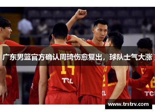 广东男篮官方确认周琦伤愈复出，球队士气大涨