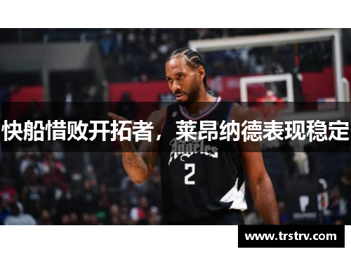 快船惜败开拓者，莱昂纳德表现稳定