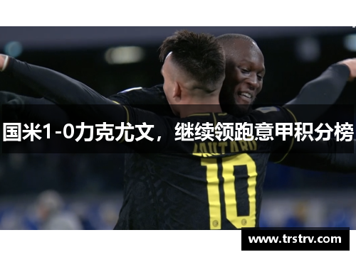 国米1-0力克尤文，继续领跑意甲积分榜