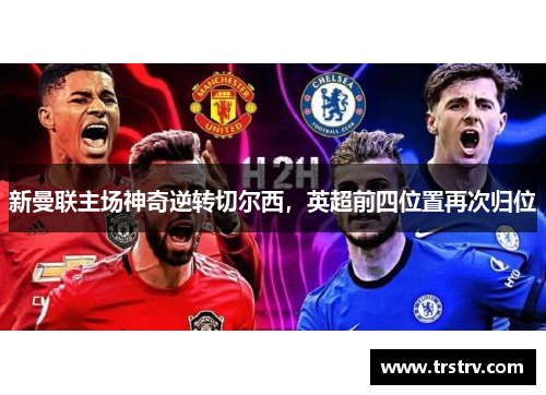 新曼联主场神奇逆转切尔西，英超前四位置再次归位