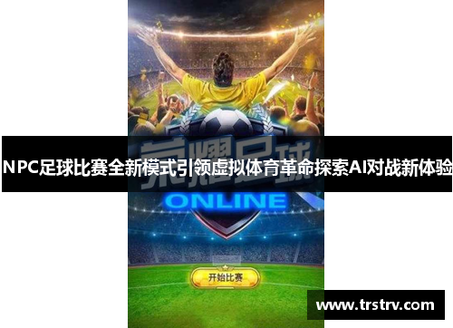 NPC足球比赛全新模式引领虚拟体育革命探索AI对战新体验