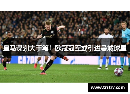 皇马谋划大手笔！欧冠冠军或引进曼城球星