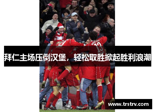 拜仁主场压倒汉堡，轻松取胜掀起胜利浪潮