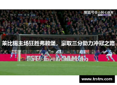 莱比锡主场狂胜弗赖堡，豪取三分助力冲冠之路