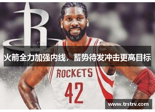 火箭全力加强内线，蓄势待发冲击更高目标