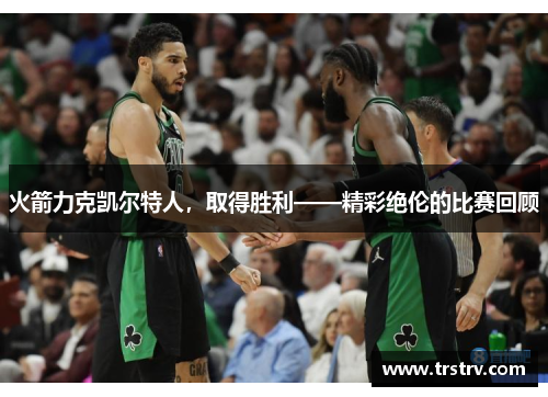 火箭力克凯尔特人，取得胜利——精彩绝伦的比赛回顾