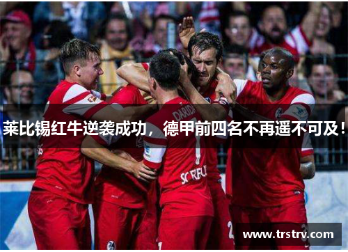 莱比锡红牛逆袭成功，德甲前四名不再遥不可及！