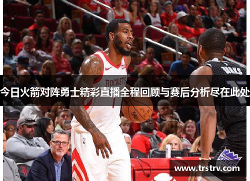 今日火箭对阵勇士精彩直播全程回顾与赛后分析尽在此处