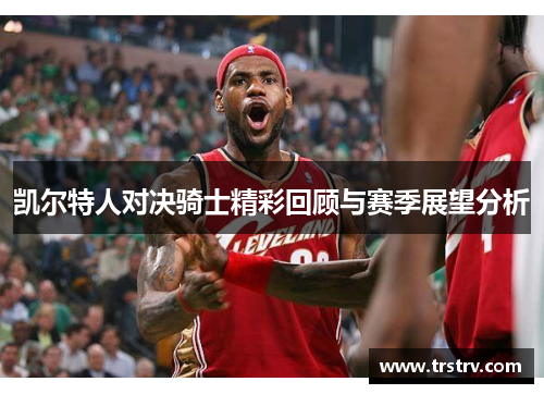 凯尔特人对决骑士精彩回顾与赛季展望分析
