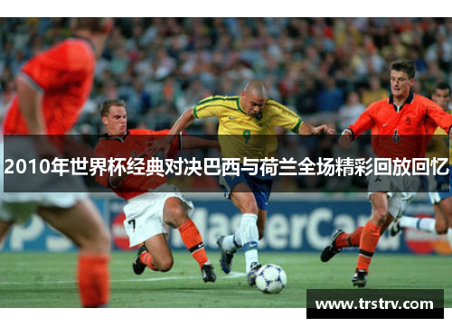 2010年世界杯经典对决巴西与荷兰全场精彩回放回忆