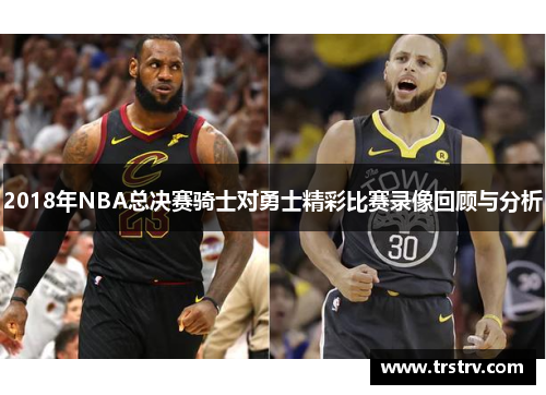 2018年NBA总决赛骑士对勇士精彩比赛录像回顾与分析