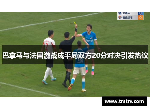 巴拿马与法国激战成平局双方20分对决引发热议