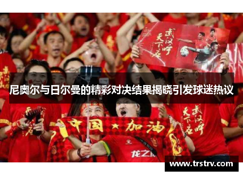 尼奥尔与日尔曼的精彩对决结果揭晓引发球迷热议