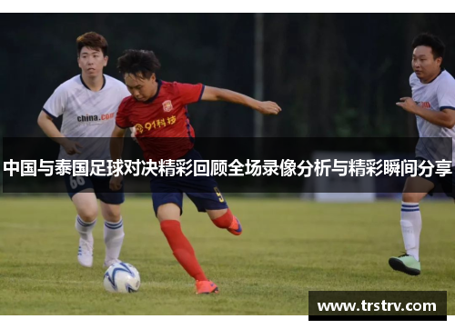 中国与泰国足球对决精彩回顾全场录像分析与精彩瞬间分享