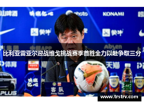 比利亚雷亚尔迎战维戈挑战赛季首胜全力以赴争取三分