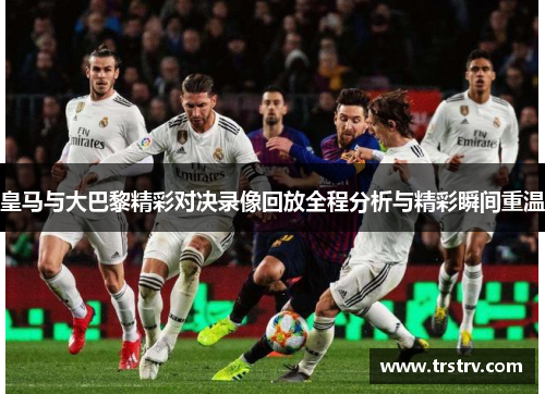 皇马与大巴黎精彩对决录像回放全程分析与精彩瞬间重温