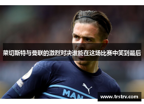 菜切斯特与曼联的激烈对决谁能在这场比赛中笑到最后