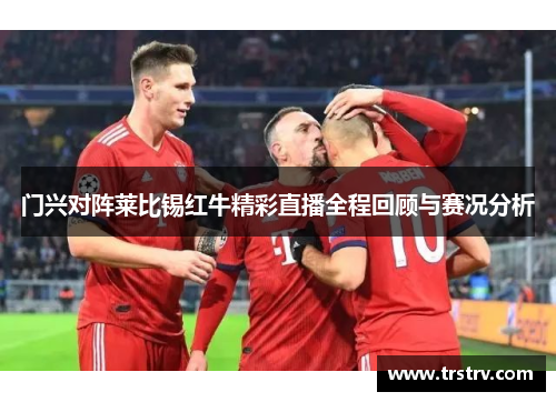 门兴对阵莱比锡红牛精彩直播全程回顾与赛况分析