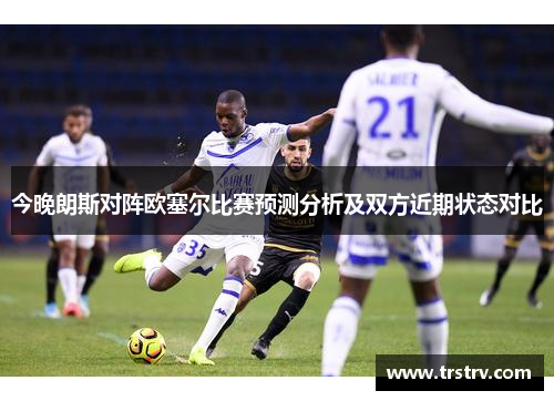今晚朗斯对阵欧塞尔比赛预测分析及双方近期状态对比