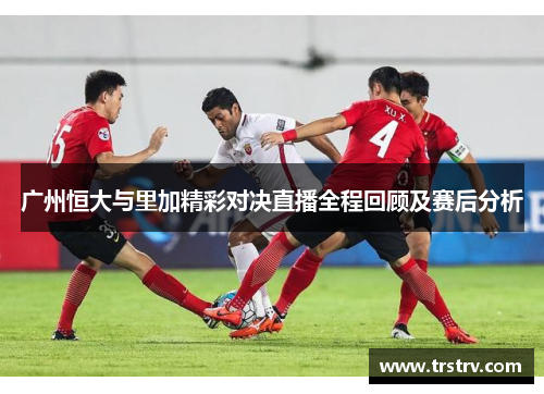广州恒大与里加精彩对决直播全程回顾及赛后分析