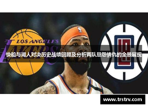 快船与湖人对决历史战绩回顾及分析两队恩怨情仇的全景展现
